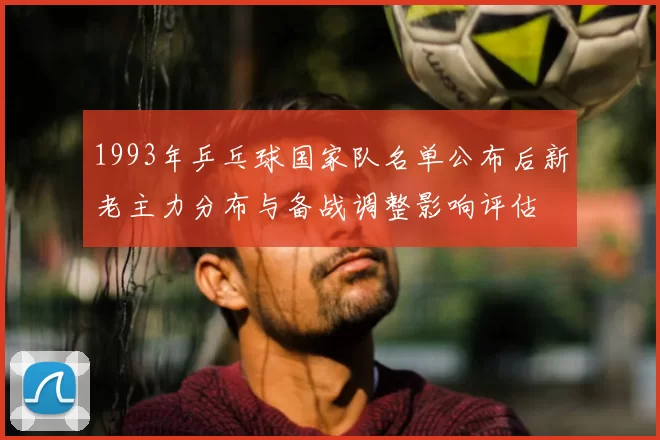 1993年乒乓球国家队名单公布后新老主力分布与备战调整影响评估