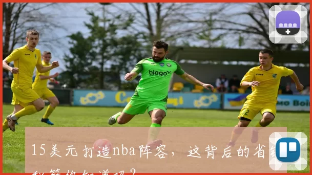 15美元打造nba阵容,这背后的省钱秘籍你知道吗?