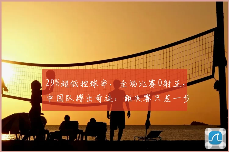 29%超低控球率，全场比赛0射正，中国队搏出奇迹，距决赛只差一步