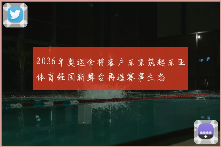 2036年奥运会将落户东京筑起东亚体育强国新舞台再造赛事生态
