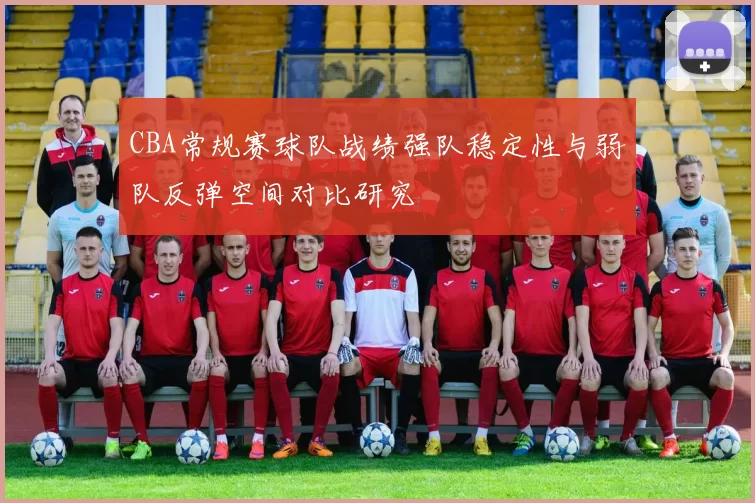 CBA常规赛球队战绩强队稳定性与弱队反弹空间对比研究