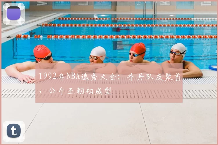 1992年NBA选秀大会：乔丹队友聚首，公牛王朝初成型