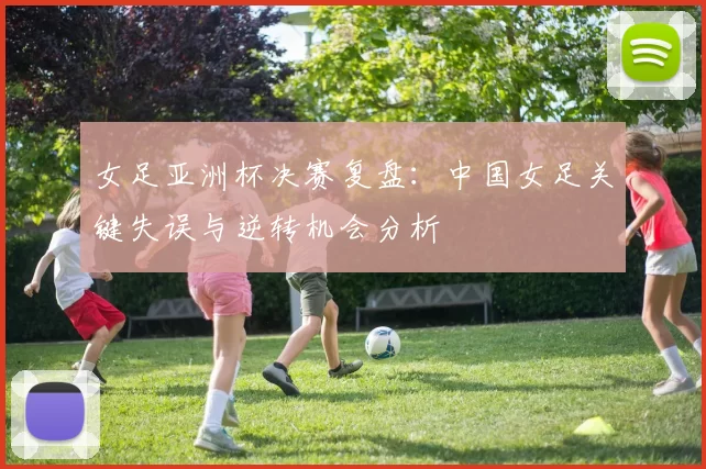 女足亚洲杯决赛复盘:中国女足关键失误与逆转机会分析