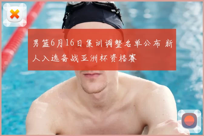 男篮6月16日集训调整名单公布 新人入选备战亚洲杯资格赛