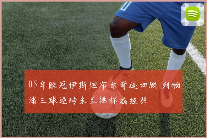 05年欧冠伊斯坦布尔奇迹回顾 利物浦三球逆转米兰捧杯成经典