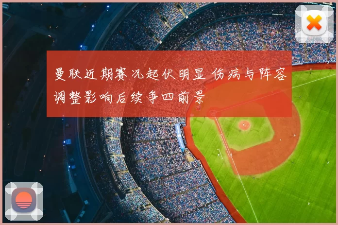 曼联近期赛况起伏明显 伤病与阵容调整影响后续争四前景