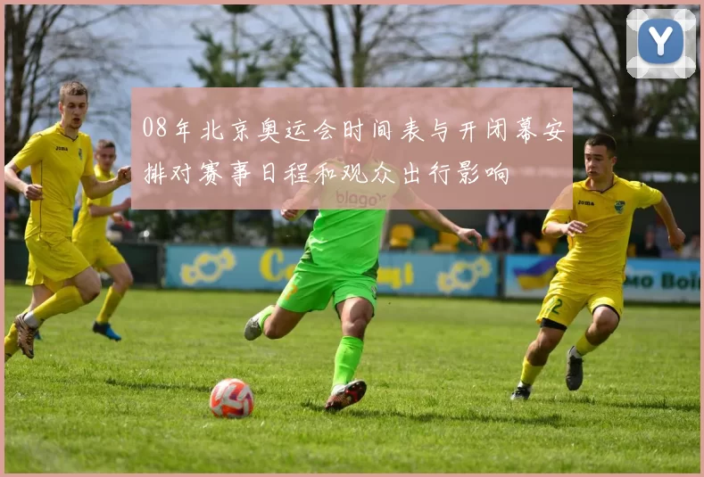08年北京奥运会时间表与开闭幕安排对赛事日程和观众出行影响