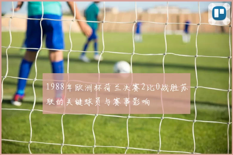 1988年欧洲杯荷兰决赛2比0战胜苏联的关键球员与赛事影响