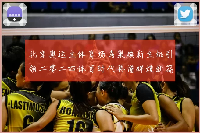 北京奥运主体育场鸟巢焕新生机引领二零二四体育时代再谱辉煌新篇章