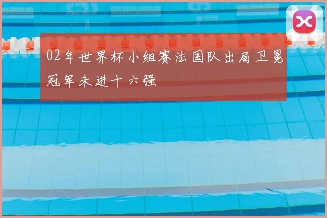 02年世界杯小组赛法国队出局卫冕冠军未进十六强