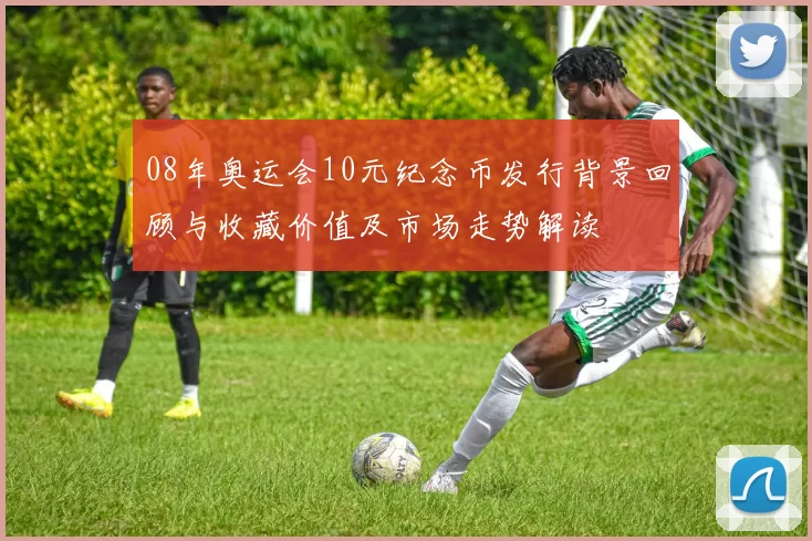 08年奥运会10元纪念币发行背景回顾与收藏价值及市场走势解读