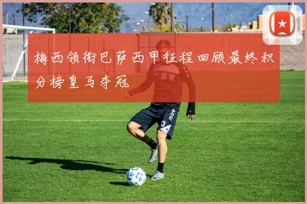 梅西领衔巴萨西甲征程回顾最终积分榜皇马夺冠