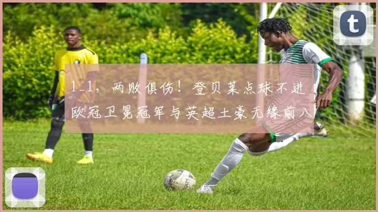 1_1，两败俱伤！登贝莱点球不进 欧冠卫冕冠军与英超土豪无缘前八