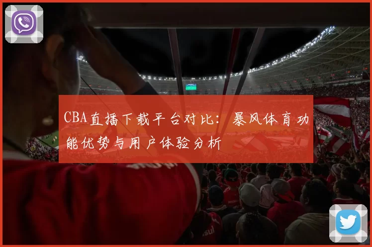 CBA直播下载平台对比：暴风体育功能优势与用户体验分析