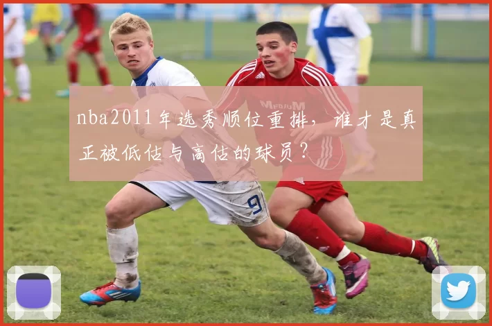 nba2011年选秀顺位重排，谁才是真正被低估与高估的球员？