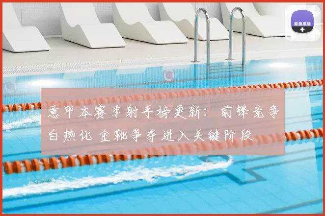 意甲本赛季射手榜更新：前锋竞争白热化 金靴争夺进入关键阶段