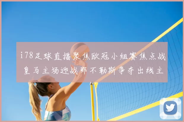 i78足球直播聚焦欧冠小组赛焦点战 皇马主场迎战那不勒斯争夺出线主动权