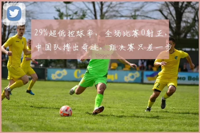 29%超低控球率，全场比赛0射正，中国队搏出奇迹，距决赛只差一步