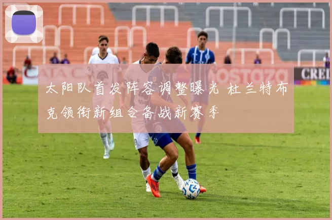 太阳队首发阵容调整曝光 杜兰特布克领衔新组合备战新赛季