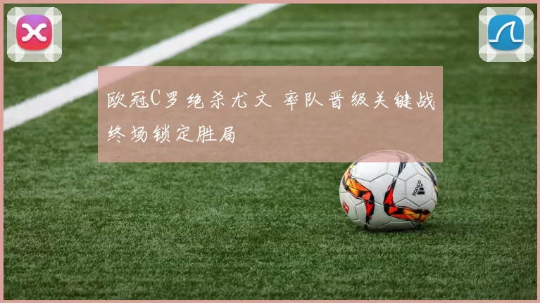 欧冠C罗绝杀尤文 率队晋级关键战终场锁定胜局