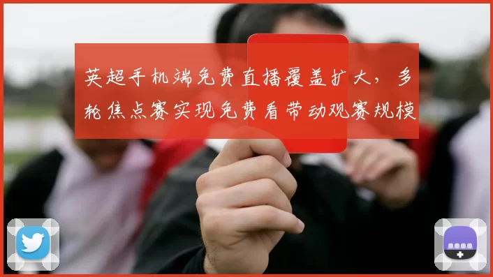 英超手机端免费直播覆盖扩大,多轮焦点赛实现免费看带动观赛规模增长