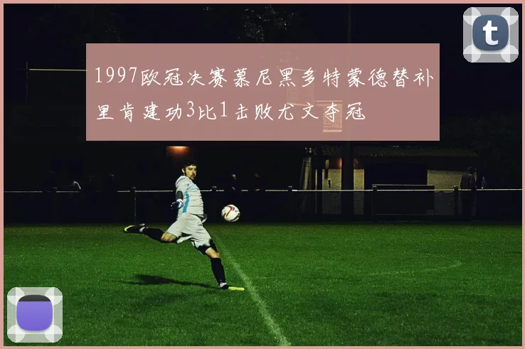 1997欧冠决赛慕尼黑多特蒙德替补里肯建功3比1击败尤文夺冠