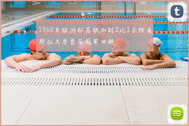 1960年欧洲杯苏联加时2比1击败南斯拉夫夺首届冠军回顾