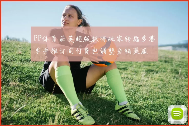PP体育获英超版权将独家转播多赛季并推订阅付费包调整分销渠道