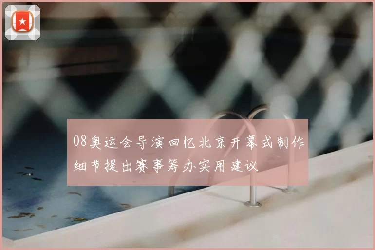 08奥运会导演回忆北京开幕式制作细节提出赛事筹办实用建议