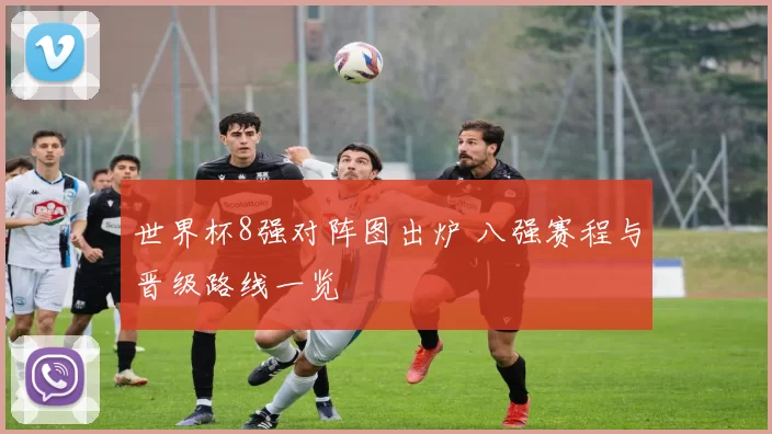 世界杯8强对阵图出炉 八强赛程与晋级路线一览