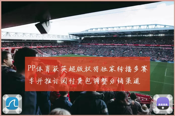 PP体育获英超版权将独家转播多赛季并推订阅付费包调整分销渠道