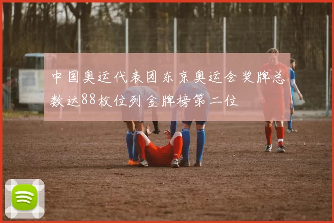 中国奥运代表团东京奥运会奖牌总数达88枚位列金牌榜第二位