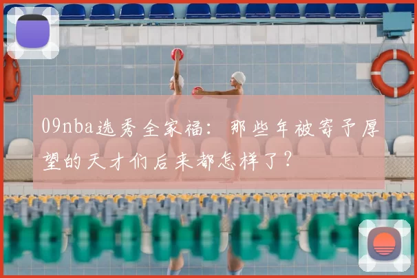 09nba选秀全家福：那些年被寄予厚望的天才们后来都怎样了？