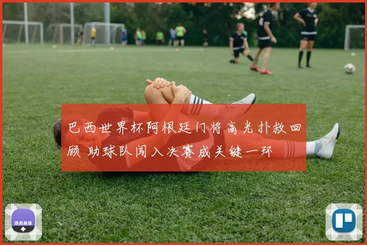 巴西世界杯阿根廷门将高光扑救回顾 助球队闯入决赛成关键一环
