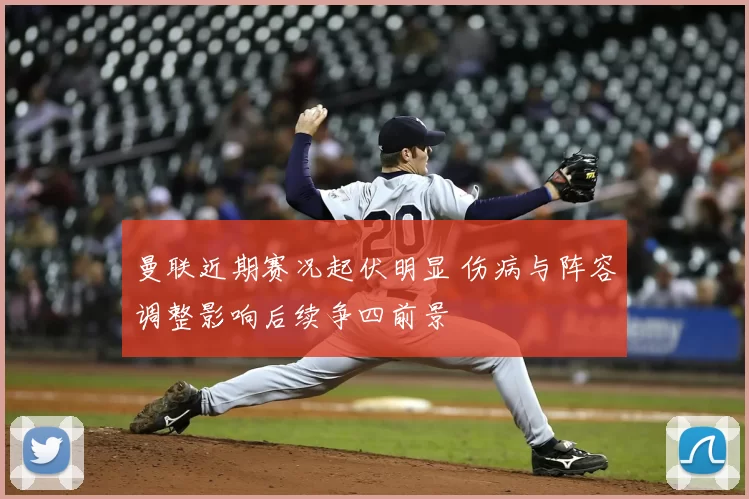 曼联近期赛况起伏明显 伤病与阵容调整影响后续争四前景