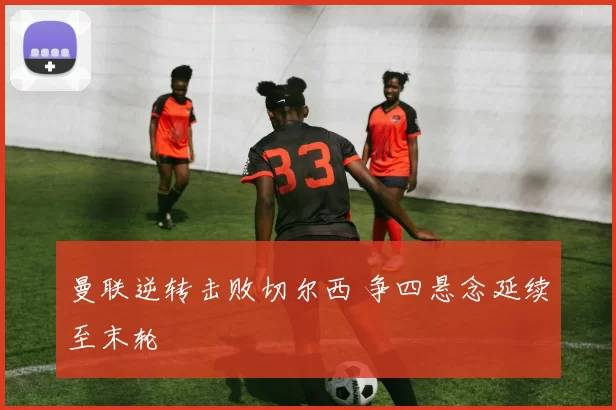 曼联逆转击败切尔西 争四悬念延续至末轮