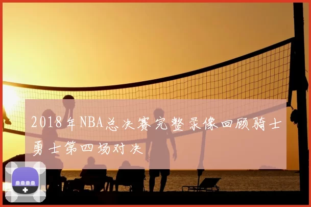 2018年NBA总决赛完整录像回顾骑士勇士第四场对决