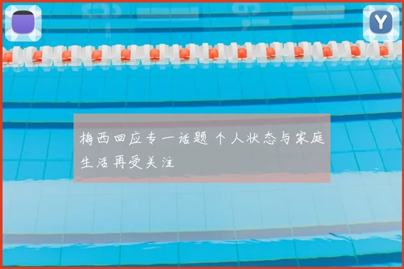 梅西回应专一话题 个人状态与家庭生活再受关注