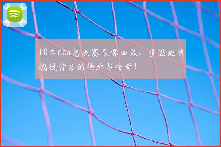 10年nba总决赛录像回放，重温经典战役背后的热血与传奇！