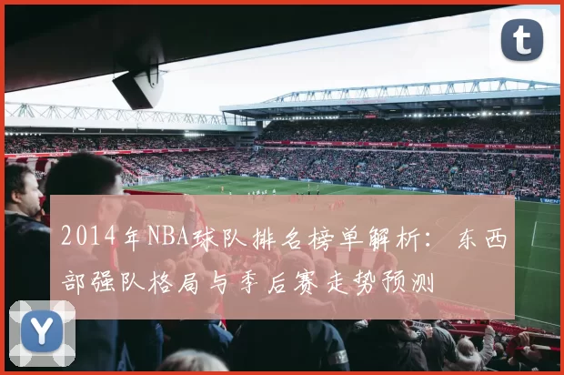 2014年NBA球队排名榜单解析:东西部强队格局与季后赛走势预测