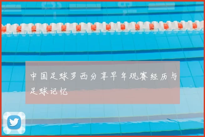 中国足球罗西分享早年观赛经历与足球记忆