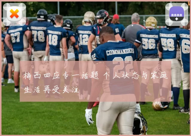 梅西回应专一话题 个人状态与家庭生活再受关注