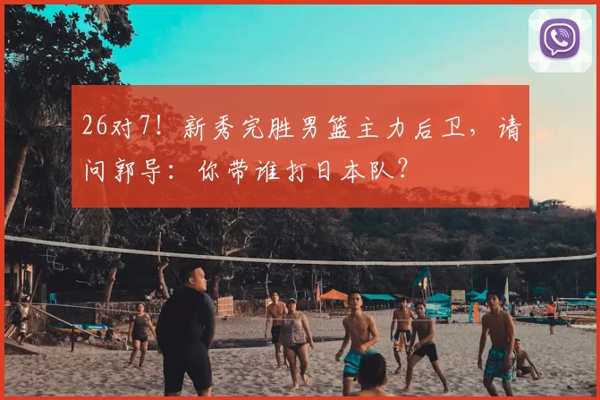 26对7！新秀完胜男篮主力后卫，请问郭导：你带谁打日本队？