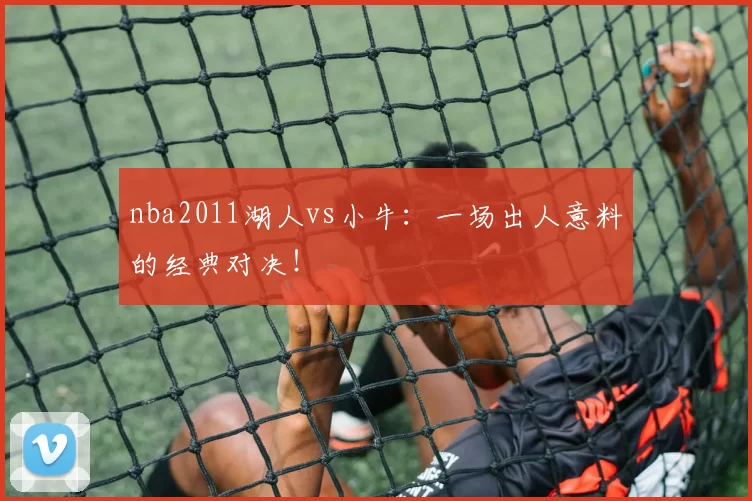 nba2011湖人vs小牛：一场出人意料的经典对决！