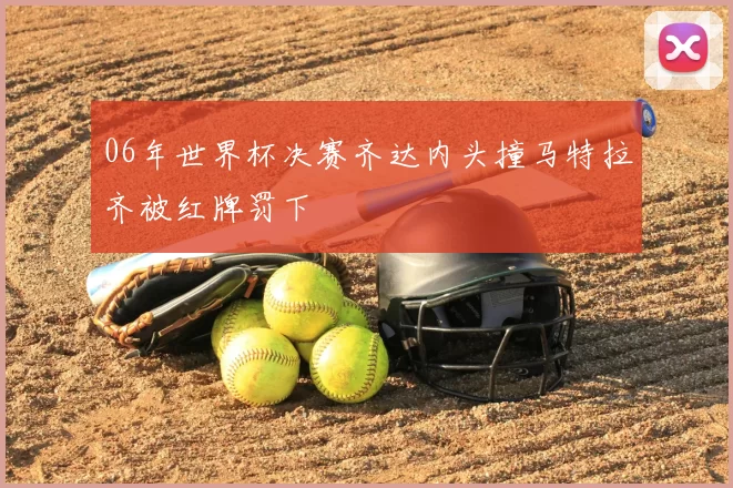 06年世界杯决赛齐达内头撞马特拉齐被红牌罚下