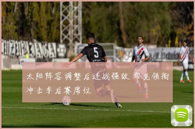 太阳阵容调整后连战强敌 布克领衔冲击季后赛席位