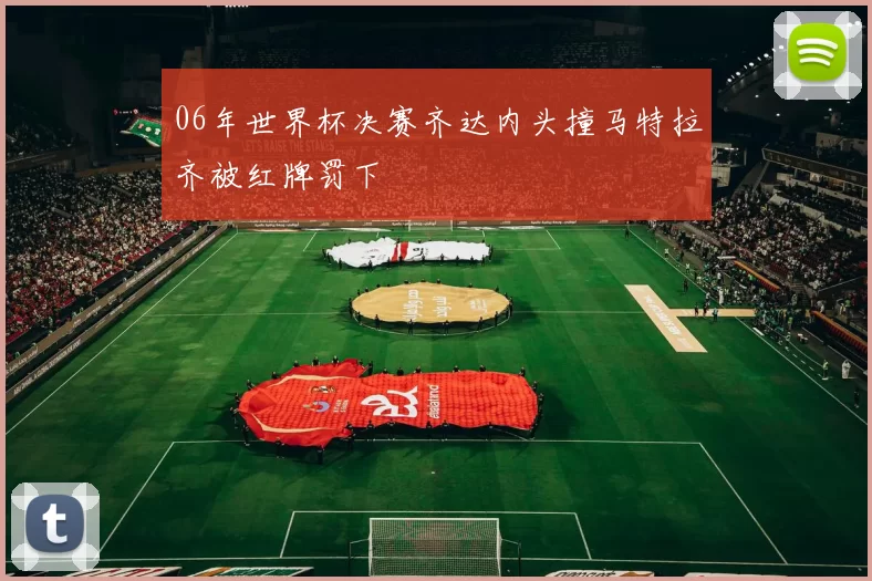 06年世界杯决赛齐达内头撞马特拉齐被红牌罚下