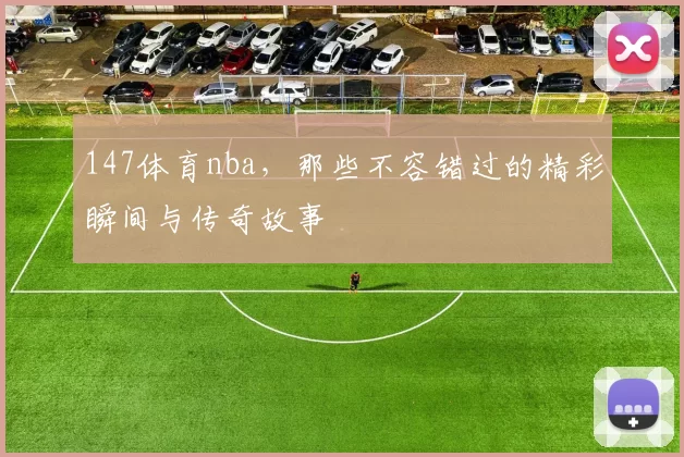 147体育nba，那些不容错过的精彩瞬间与传奇故事