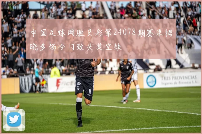 中国足球网胜负彩第24078期赛果揭晓多场冷门致头奖空缺