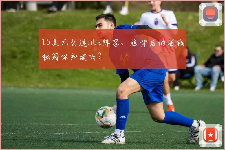15美元打造nba阵容，这背后的省钱秘籍你知道吗？